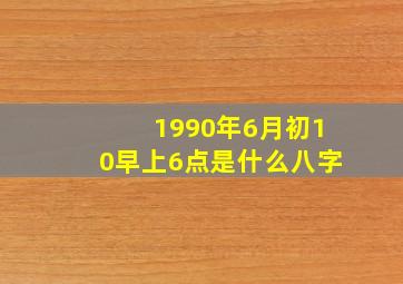 1990年6月初10早上6点是什么八字