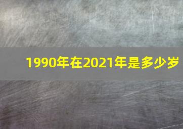 1990年在2021年是多少岁