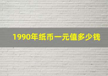 1990年纸币一元值多少钱