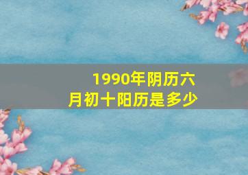 1990年阴历六月初十阳历是多少