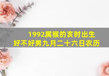 1992属猴的亥时出生好不好男九月二十六日农历