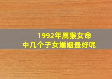 1992年属猴女命中几个子女婚姻最好呢