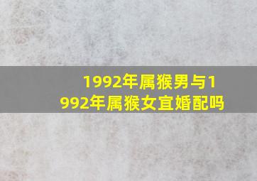 1992年属猴男与1992年属猴女宜婚配吗