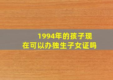 1994年的孩子现在可以办独生子女证吗