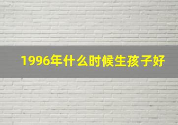 1996年什么时候生孩子好