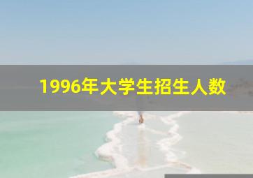 1996年大学生招生人数