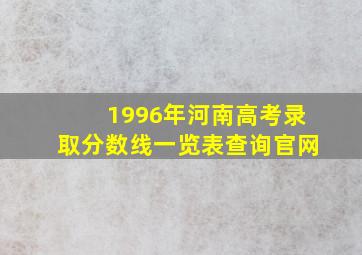 1996年河南高考录取分数线一览表查询官网