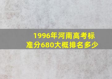 1996年河南高考标准分680大概排名多少