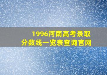 1996河南高考录取分数线一览表查询官网