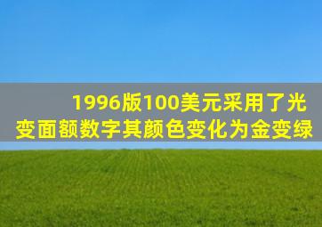 1996版100美元采用了光变面额数字其颜色变化为金变绿