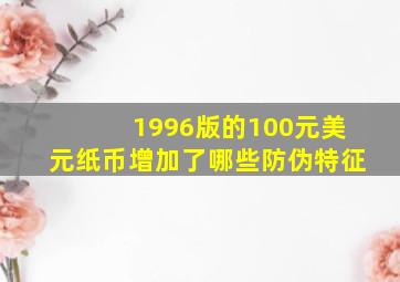 1996版的100元美元纸币增加了哪些防伪特征