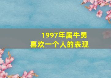 1997年属牛男喜欢一个人的表现