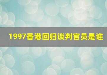 1997香港回归谈判官员是谁