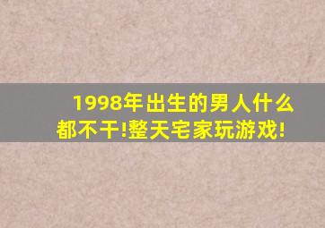 1998年出生的男人什么都不干!整天宅家玩游戏!