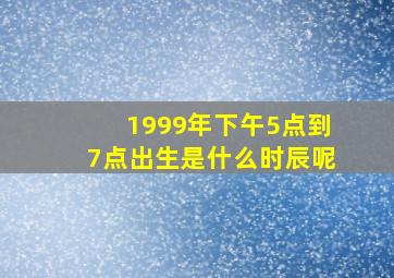 1999年下午5点到7点出生是什么时辰呢