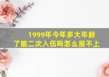 1999年今年多大年龄了能二次入伍吗怎么报不上