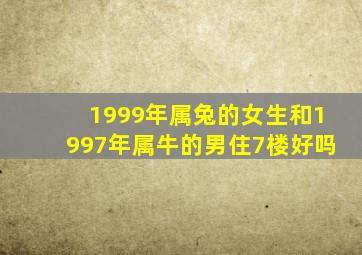 1999年属兔的女生和1997年属牛的男住7楼好吗