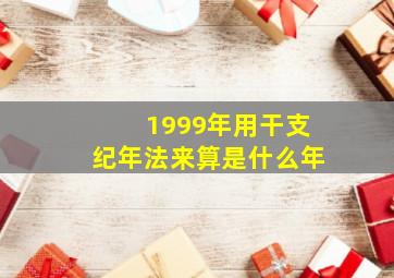 1999年用干支纪年法来算是什么年