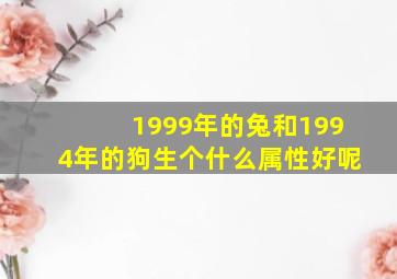 1999年的兔和1994年的狗生个什么属性好呢