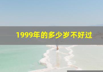 1999年的多少岁不好过