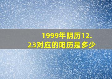 1999年阴历12.23对应的阳历是多少