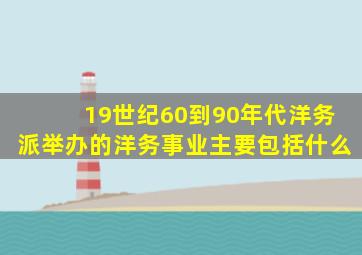 19世纪60到90年代洋务派举办的洋务事业主要包括什么