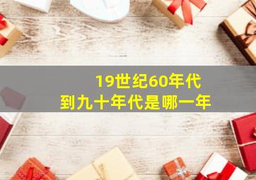 19世纪60年代到九十年代是哪一年