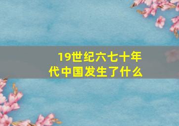 19世纪六七十年代中国发生了什么