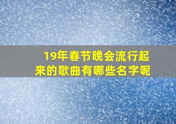 19年春节晚会流行起来的歌曲有哪些名字呢