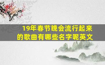 19年春节晚会流行起来的歌曲有哪些名字呢英文