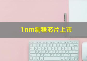 1nm制程芯片上市