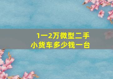 1一2万微型二手小货车多少钱一台