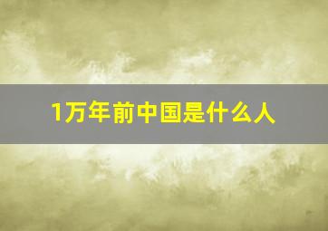 1万年前中国是什么人