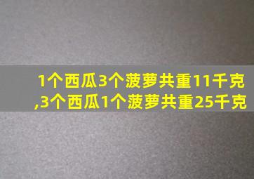 1个西瓜3个菠萝共重11千克,3个西瓜1个菠萝共重25千克