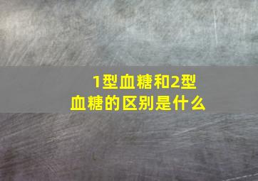 1型血糖和2型血糖的区别是什么