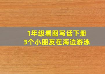 1年级看图写话下册3个小朋友在海边游泳