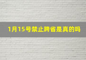 1月15号禁止跨省是真的吗