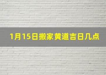 1月15日搬家黄道吉日几点