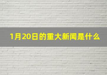 1月20日的重大新闻是什么