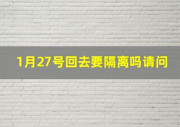 1月27号回去要隔离吗请问