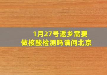 1月27号返乡需要做核酸检测吗请问北京