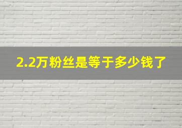 2.2万粉丝是等于多少钱了