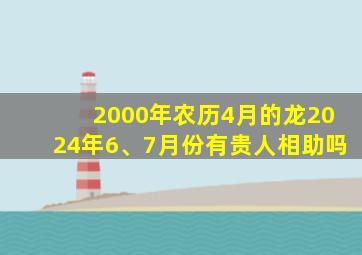 2000年农历4月的龙2024年6、7月份有贵人相助吗