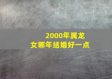 2000年属龙女哪年结婚好一点