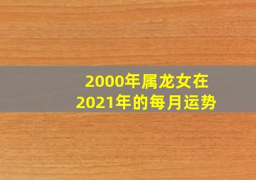 2000年属龙女在2021年的每月运势