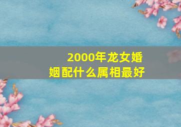 2000年龙女婚姻配什么属相最好