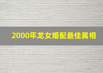 2000年龙女婚配最佳属相