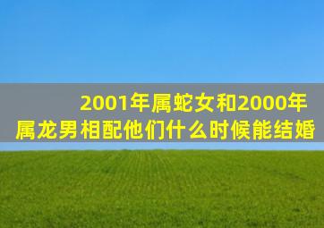 2001年属蛇女和2000年属龙男相配他们什么时候能结婚