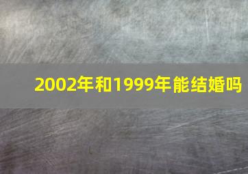 2002年和1999年能结婚吗