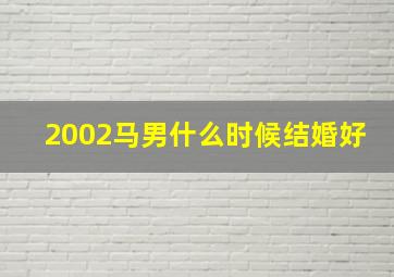 2002马男什么时候结婚好